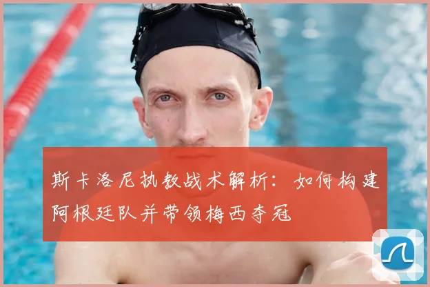斯卡洛尼执教战术解析：如何构建阿根廷队并带领梅西夺冠