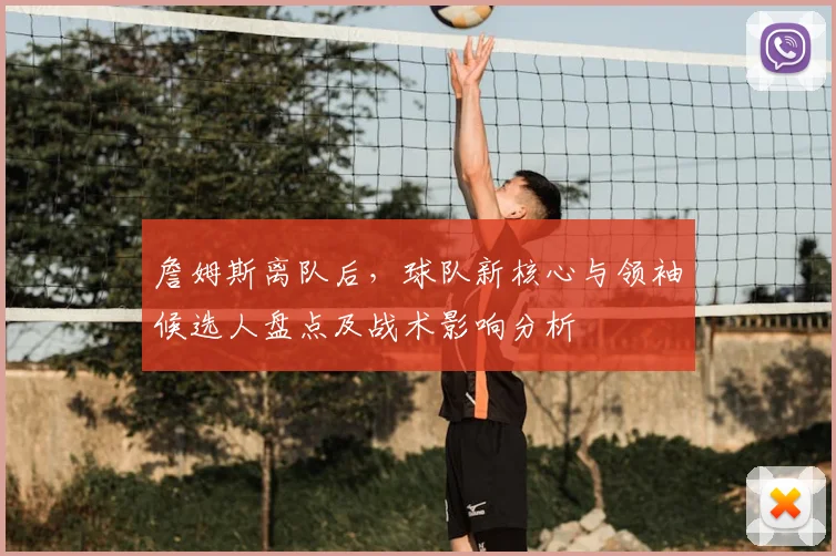 詹姆斯离队后,球队新核心与领袖候选人盘点及战术影响分析