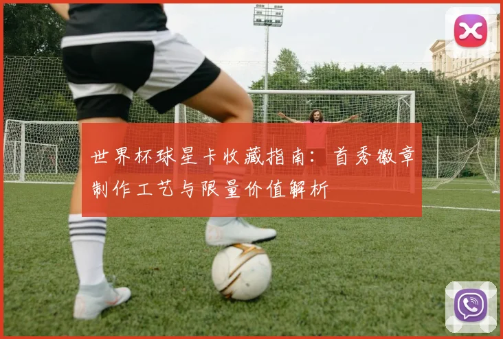 世界杯球星卡收藏指南：首秀徽章制作工艺与限量价值解析