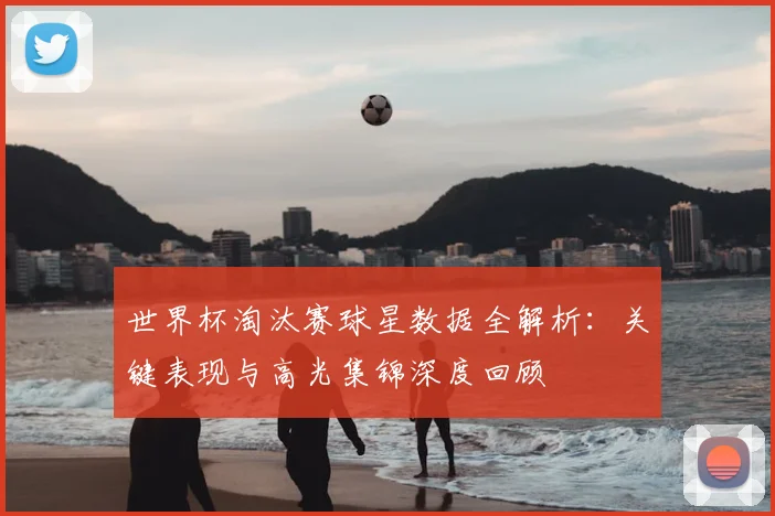世界杯淘汰赛球星数据全解析：关键表现与高光集锦深度回顾