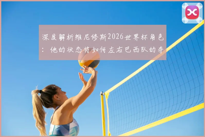 深度解析维尼修斯2026世界杯角色：他的状态将如何左右巴西队的夺冠之路？