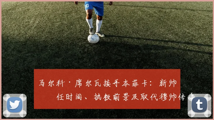 马尔科·席尔瓦接手本菲卡：新帅上任时间、执教前景及取代穆帅传闻解析