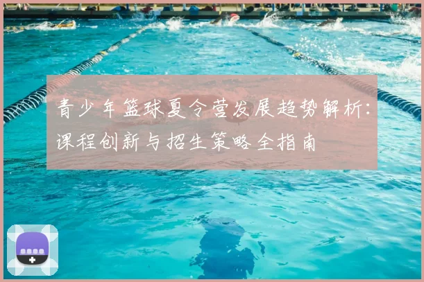 青少年篮球夏令营发展趋势解析：课程创新与招生策略全指南