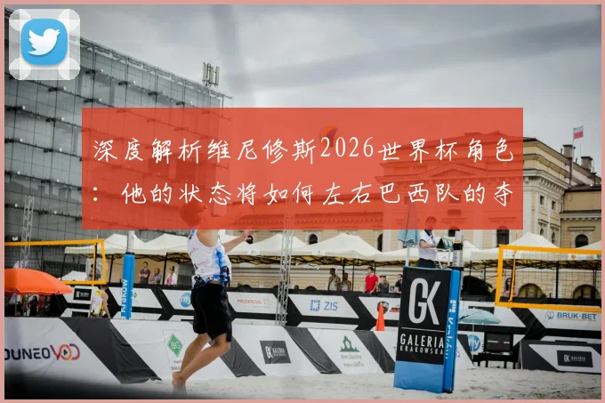 深度解析维尼修斯2026世界杯角色：他的状态将如何左右巴西队的夺冠之路？