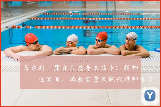 马尔科·席尔瓦接手本菲卡：新帅上任时间、执教前景及取代穆帅传闻解析