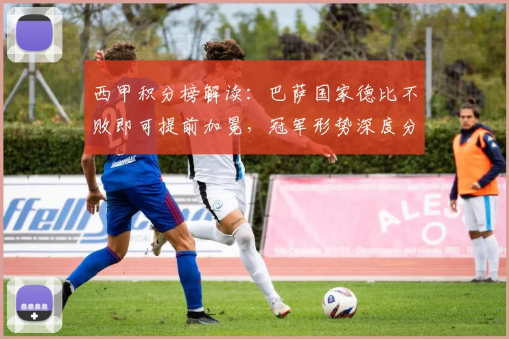 西甲积分榜解读：巴萨国家德比不败即可提前加冕，冠军形势深度分析