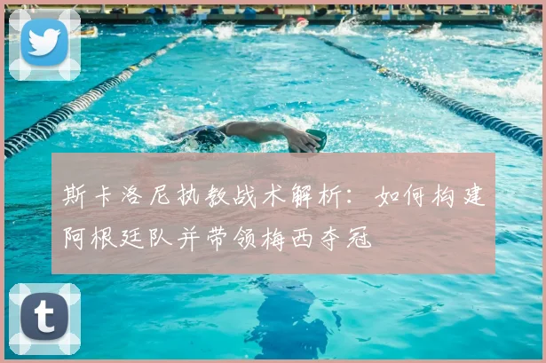 斯卡洛尼执教战术解析：如何构建阿根廷队并带领梅西夺冠