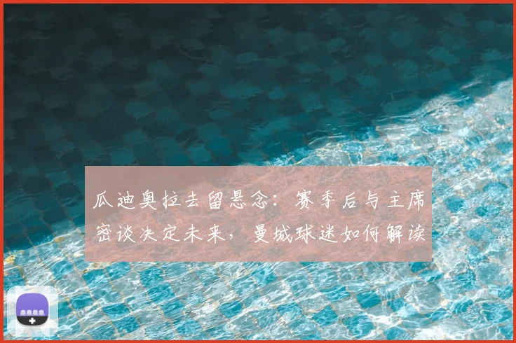 瓜迪奥拉去留悬念:赛季后与主席密谈决定未来,曼城球迷如何解读?