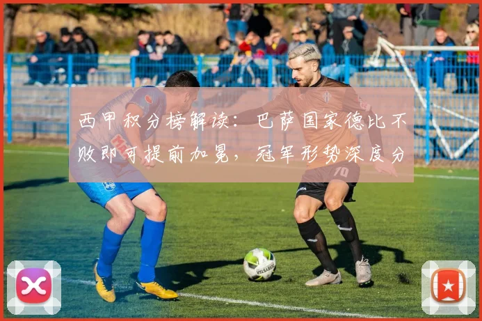 西甲积分榜解读:巴萨国家德比不败即可提前加冕,冠军形势深度分析
